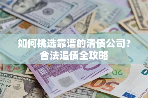 武汉如何挑选靠谱的清债公司?合法追债全攻略 武汉如何挑选靠谱的清债公司?合法追债全攻略