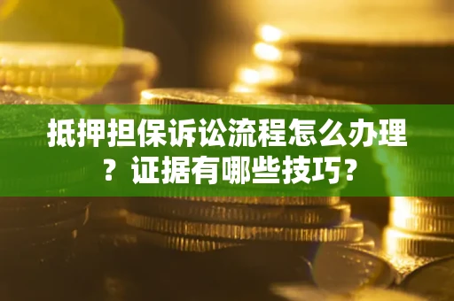 武汉抵押担保诉讼流程怎么办理？证据有哪些技巧？