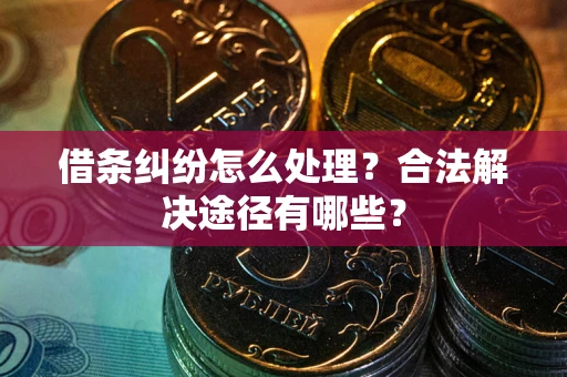 武汉借条纠纷怎么处理？合法解决途径有哪些？