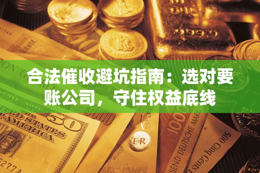 武汉合法催收避坑指南：选对要账公司，守住权益底线
