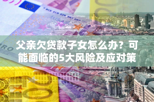 武汉父亲欠贷款子女怎么办？可能面临的5大风险及应对策略