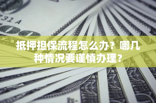 武汉抵押担保流程怎么办？哪几种情况要谨慎办理？