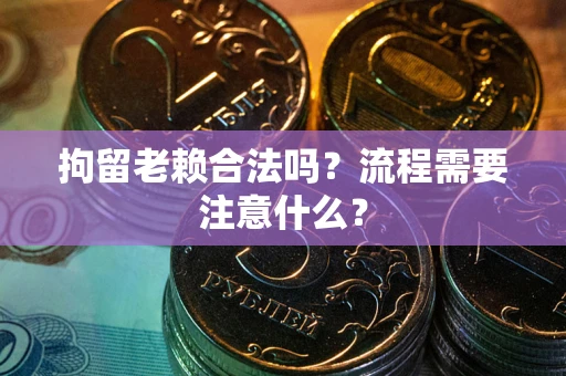 武汉拘留老赖合法吗？流程需要注意什么？