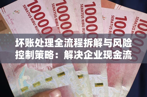 武汉坏账处理全流程拆解与风险控制策略：解决企业现金流顽疾的实战指南