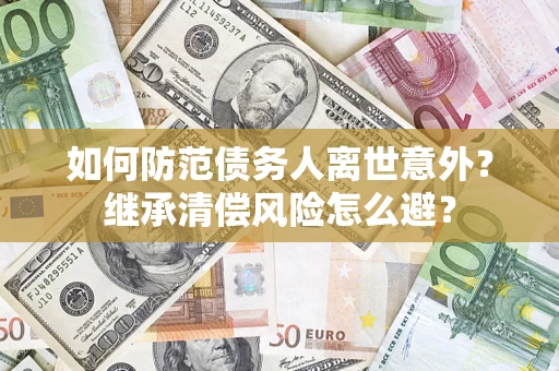 武汉如何防范债务人离世意外？继承清偿风险怎么避？