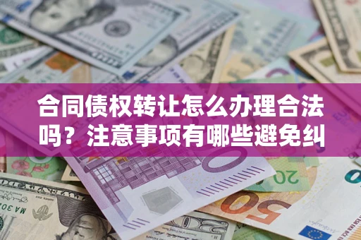 武汉合同债权转让怎么办理合法吗？注意事项有哪些避免纠纷？