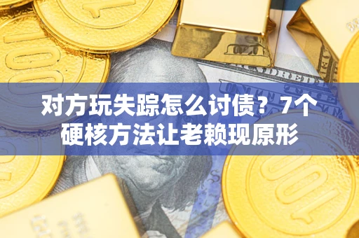 武汉对方玩失踪怎么讨债？7个硬核方法让老赖现原形