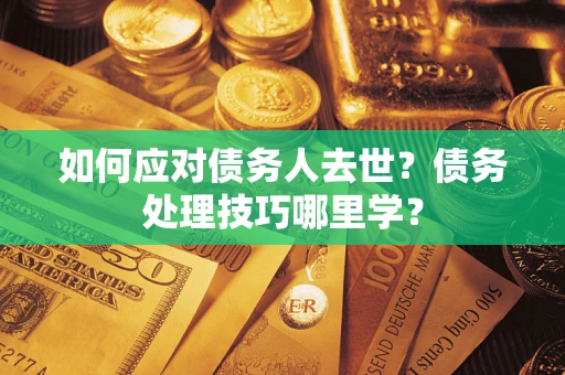 武汉如何应对债务人去世？债务处理技巧哪里学？