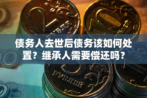 武汉债务人去世后债务该如何处置？继承人需要偿还吗？