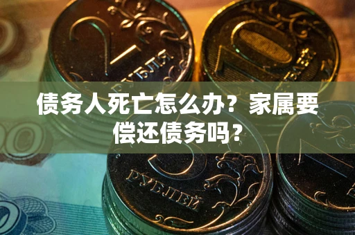 武汉债务人死亡怎么办？家属要偿还债务吗？