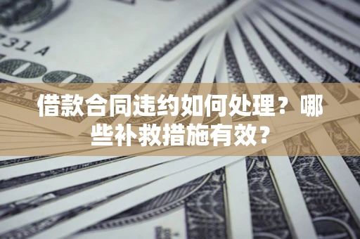 武汉借款合同违约如何处理？哪些补救措施有效？