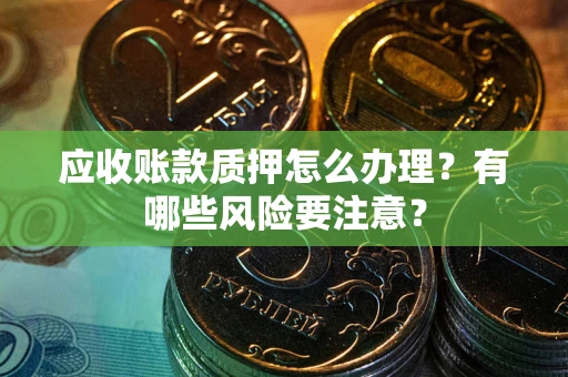 武汉应收账款质押怎么办理？有哪些风险要注意？