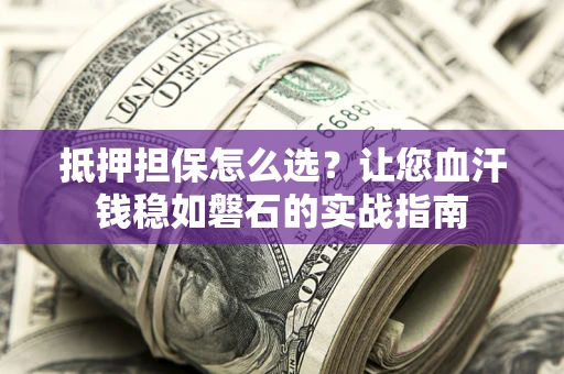 武汉抵押担保怎么选？让您血汗钱稳如磐石的实战指南
