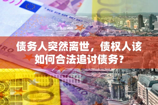 武汉债务人突然离世，债权人该如何合法追讨债务？