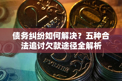 武汉债务纠纷如何解决？五种合法追讨欠款途径全解析