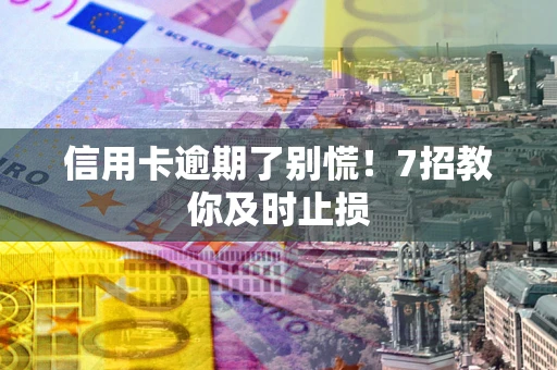 武汉信用卡逾期了别慌！7招教你及时止损