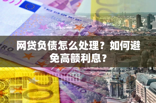 武汉网贷负债怎么处理？如何避免高额利息？