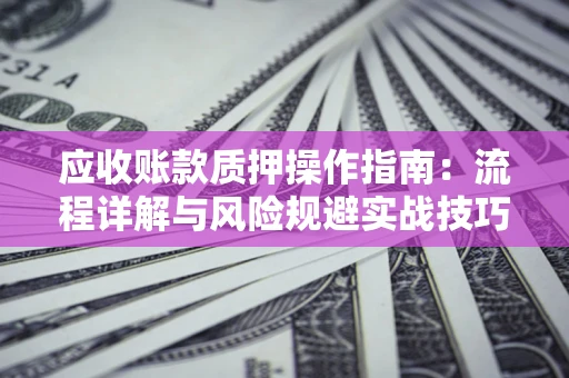 武汉应收账款质押操作指南:流程详解与风险规避实战技巧 武汉应收账款质押操作指南:流程详解与风险规避实战技巧