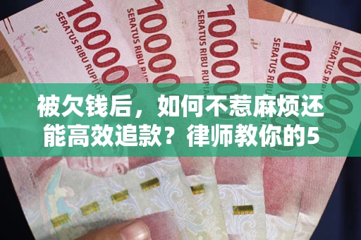 武汉被欠钱后，如何不惹麻烦还能高效追款？律师教你的5步合法讨债法
