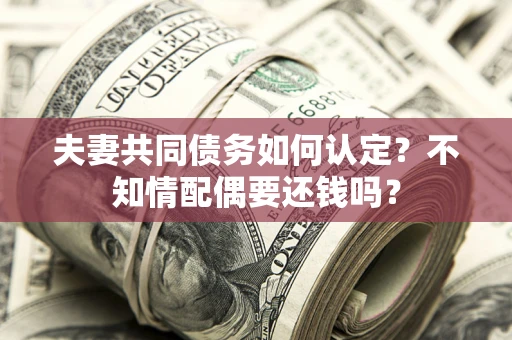武汉夫妻共同债务如何认定？不知情配偶要还钱吗？