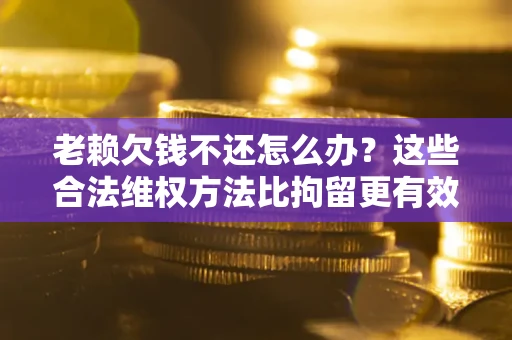 武汉老赖欠钱不还怎么办？这些合法维权方法比拘留更有效