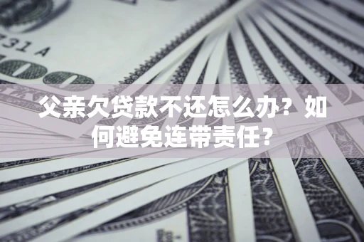 武汉父亲欠贷款不还怎么办？如何避免连带责任？