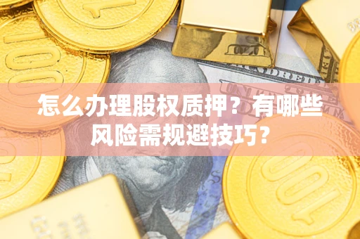 武汉怎么办理股权质押？有哪些风险需规避技巧？