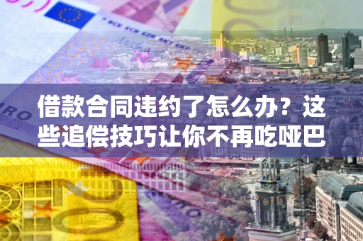 武汉借款合同违约了怎么办？这些追偿技巧让你不再吃哑巴亏