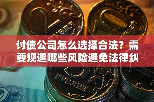 武汉讨债公司怎么选择合法?需要规避哪些风险避免法律纠纷? 武汉讨债公司怎么选择合法?需要规避哪些风险避免法律纠纷?