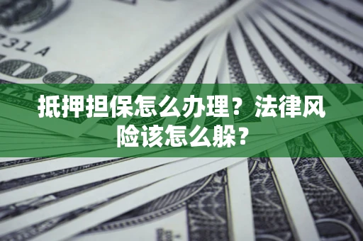 武汉抵押担保怎么办理？法律风险该怎么躲？