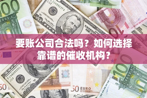 武汉要账公司合法吗？如何选择靠谱的催收机构？
