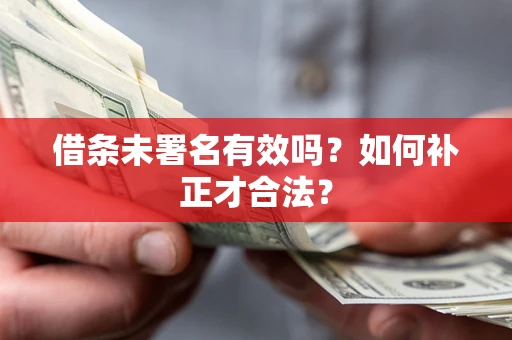武汉借条未署名有效吗？如何补正才合法？