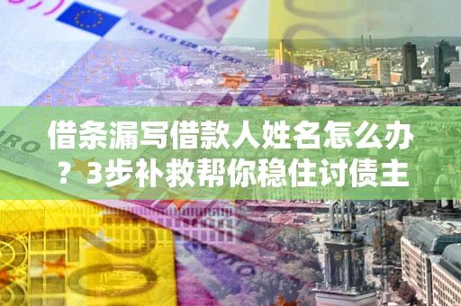 武汉借条漏写借款人姓名怎么办？3步补救帮你稳住讨债主动权