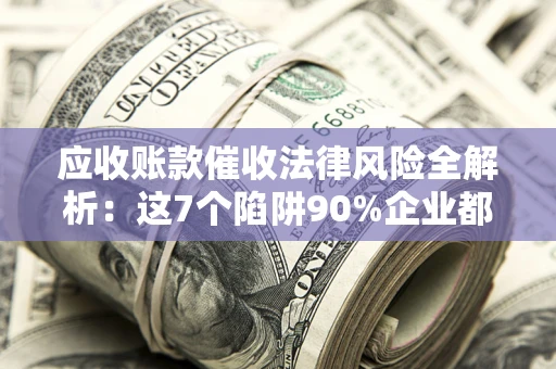武汉应收账款催收法律风险全解析：这7个陷阱90%企业都踩过（含合规应对指南）