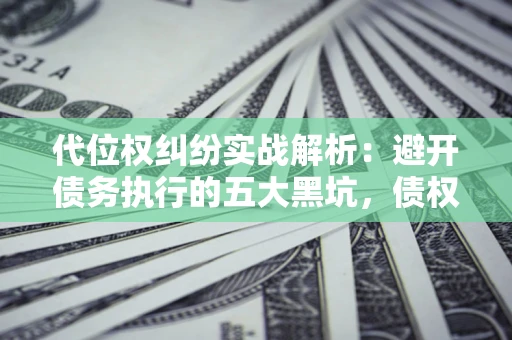 武汉代位权纠纷实战解析：避开债务执行的五大黑坑，债权人必看指南