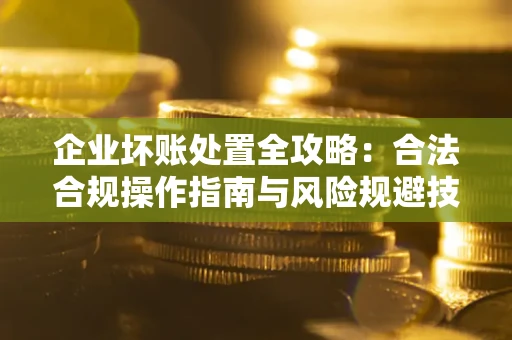 武汉企业坏账处置全攻略：合法合规操作指南与风险规避技巧解析
