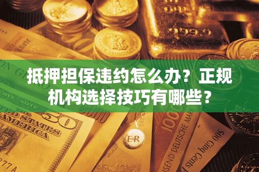 武汉抵押担保违约怎么办？正规机构选择技巧有哪些？