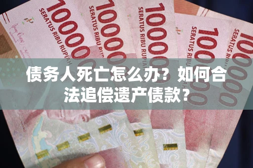 武汉债务人死亡怎么办？如何合法追偿遗产债款？