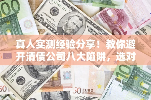 武汉真人实测经验分享！教你避开清债公司八大陷阱，选对机构少走十年弯路