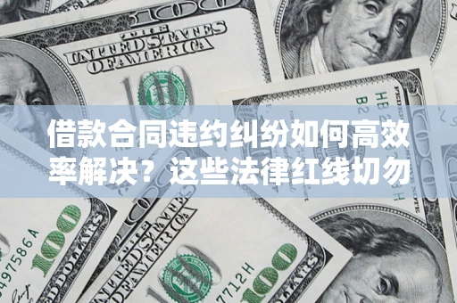 武汉借款合同违约纠纷如何高效率解决？这些法律红线切勿触碰