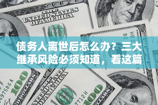 武汉债务人离世后怎么办？三大继承风险必须知道，看这篇就够了