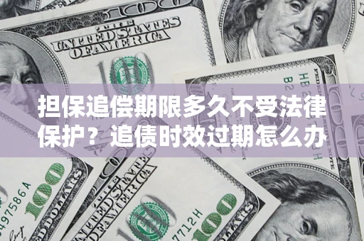 武汉担保追偿期限多久不受法律保护？追债时效过期怎么办？