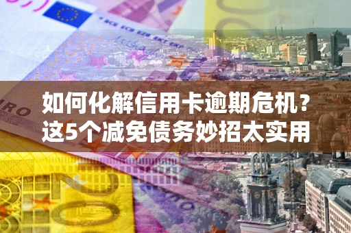 武汉如何化解信用卡逾期危机？这5个减免债务妙招太实用