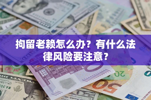 武汉拘留老赖怎么办？有什么法律风险要注意？