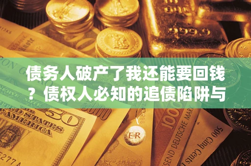 武汉债务人破产了我还能要回钱？债权人必知的追债陷阱与破局之道