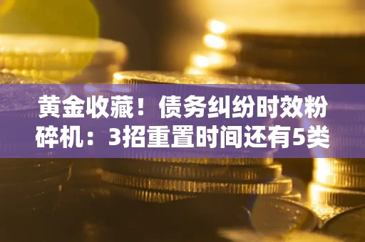 武汉黄金收藏！债务纠纷时效粉碎机：3招重置时间还有5类不设年限的特殊债务