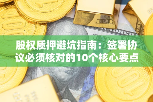 武汉股权质押避坑指南:签署协议必须核对的10个核心要点 武汉股权质押避坑指南:签署协议必须核对的10个核心要点