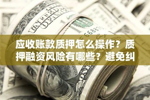 武汉应收账款质押怎么操作？质押融资风险有哪些？避免纠纷高效融资技巧