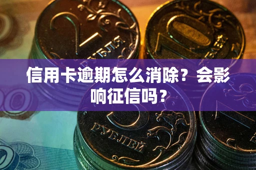 武汉信用卡逾期怎么消除？会影响征信吗？