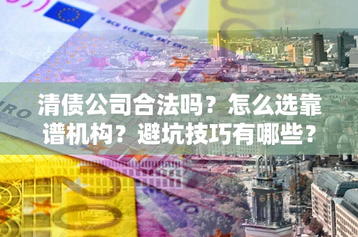 武汉清债公司合法吗？怎么选靠谱机构？避坑技巧有哪些？